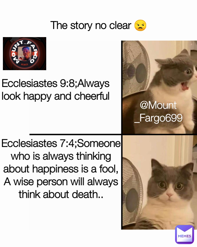 Ecclesiastes 9:8;Always look happy and cheerful The story no clear 😒 Ecclesiastes 7:4;Someone who is always thinking about happiness is a fool, A wise person will always think about death.. @Mount_Fargo699