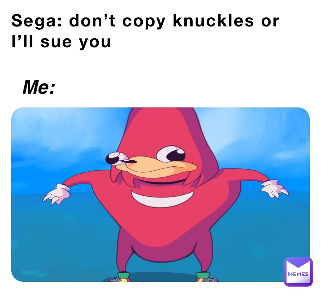 Sega: don’t copy knuckles or
I’ll sue you Me: