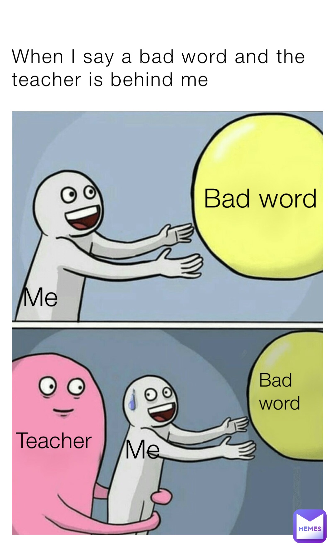 When I say a bad word and the teacher is behind me Bad word Teacher Me Me Bad word