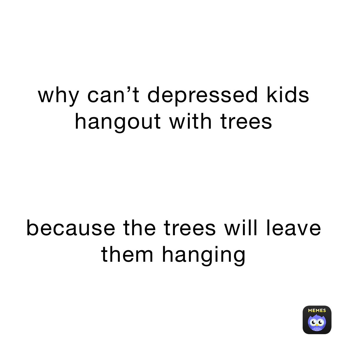 why can’t depressed kids hangout with trees



because the trees will leave them hanging 