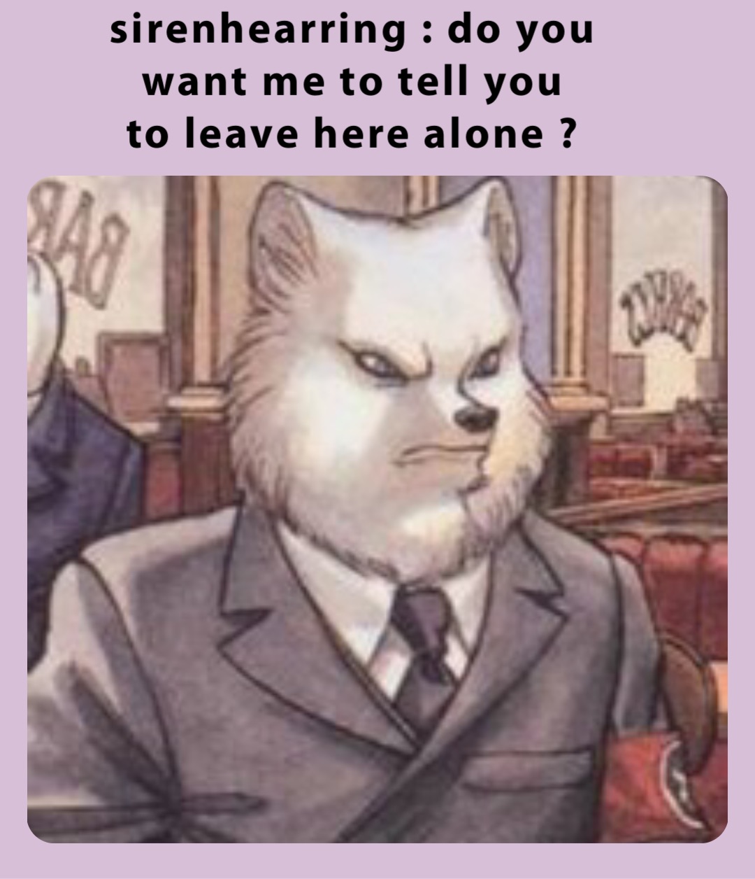 sirenhearring : do you
want me to tell you
to leave here alone ?