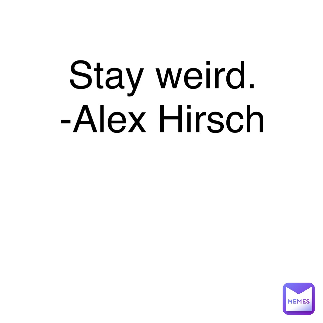 Stay weird.
-Alex Hirsch