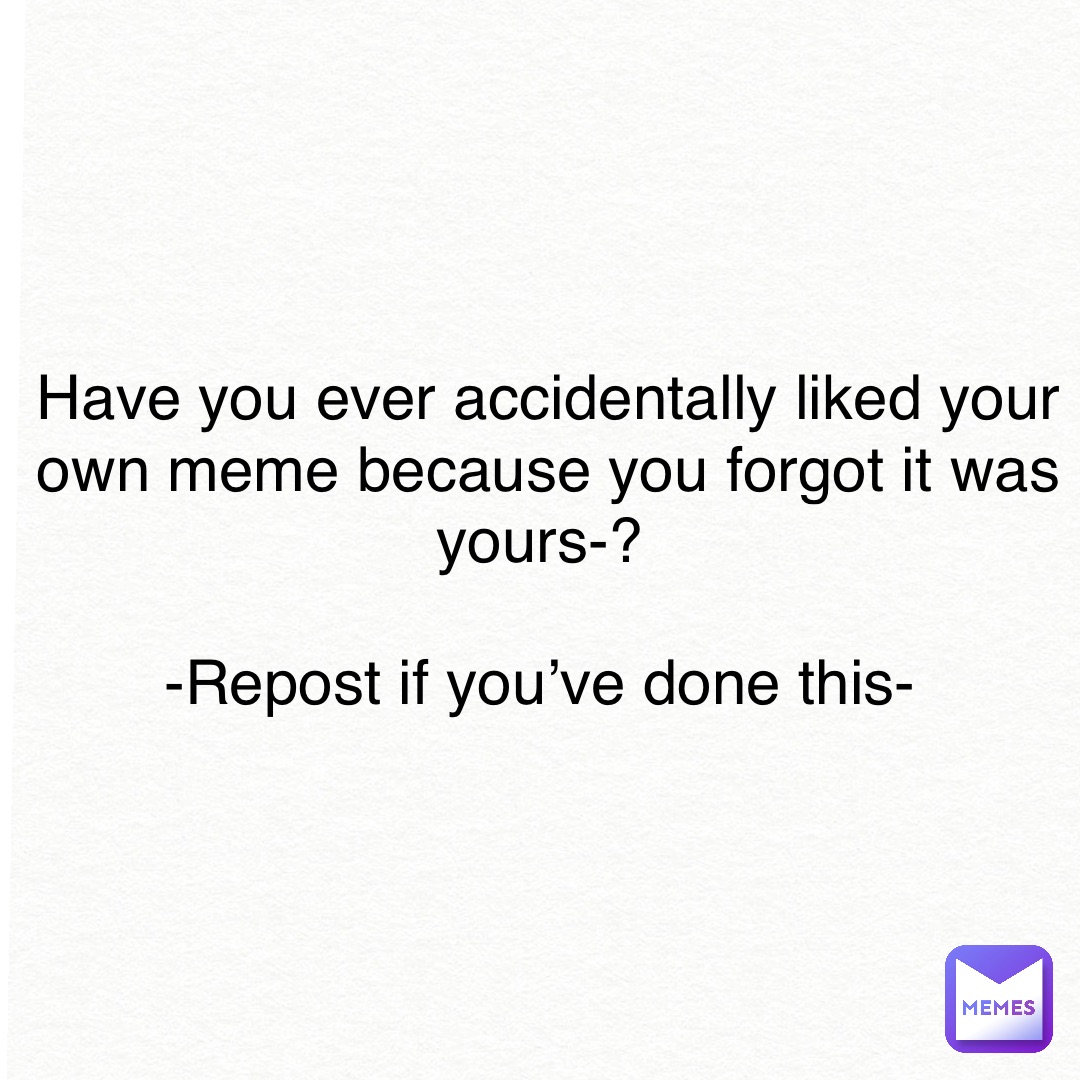 Have you ever accidentally liked your own meme because you forgot it was yours-?

-Repost if you’ve done this-