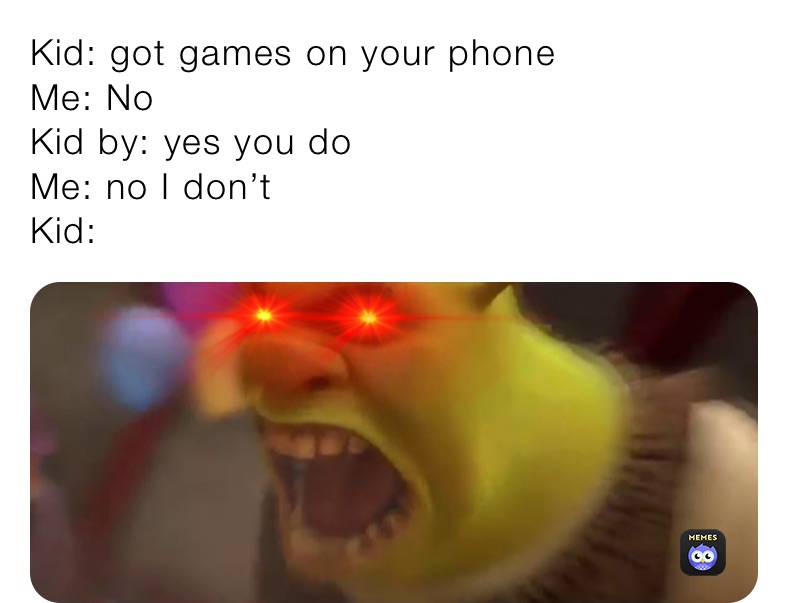 Kid: got games on your phone
Me: No
Kid by: yes you do 
Me: no I don’t
Kid: 