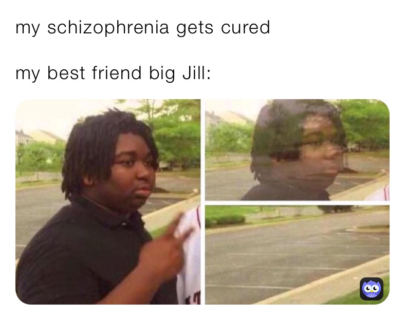 my schizophrenia gets cured 

my best friend big Jill:￼