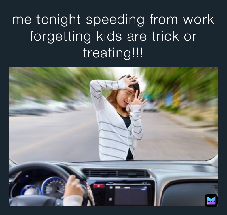 me tonight speeding from work forgetting kids are trick or treating!!!