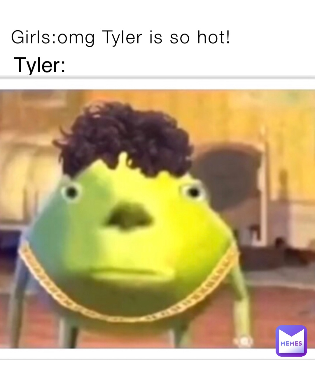 Girls:omg Tyler is so hot! Tyler: