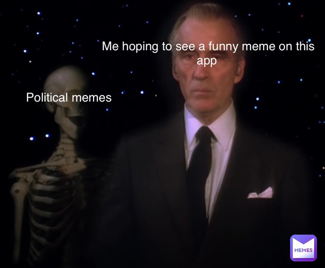 Me hoping to see a funny meme on this app Political memes