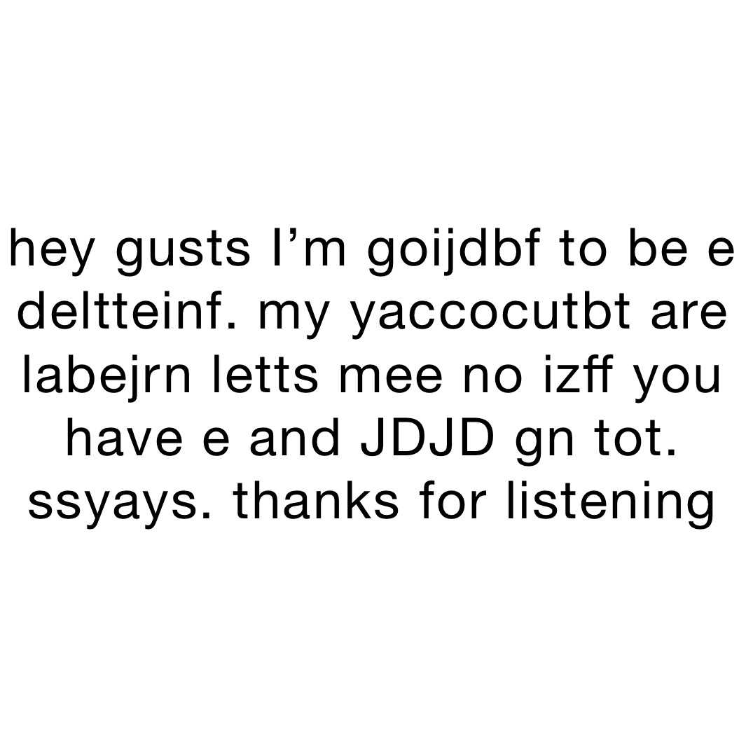 hey gusts I’m goijdbf to be e deltteinf. my yaccocutbt are labejrn letts mee no izff you have e and JDJD gn tot. ssyays. thanks for listening 