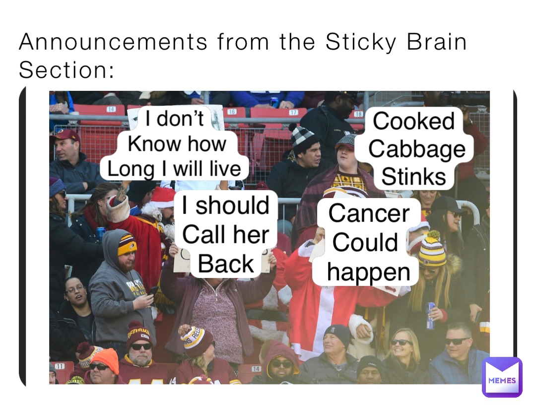 Announcements from the Sticky Brain Section: Cancer 
Could
 happen Cooked
 Cabbage
Stinks I don’t
Know how 
Long I will live I should
Call her
Back