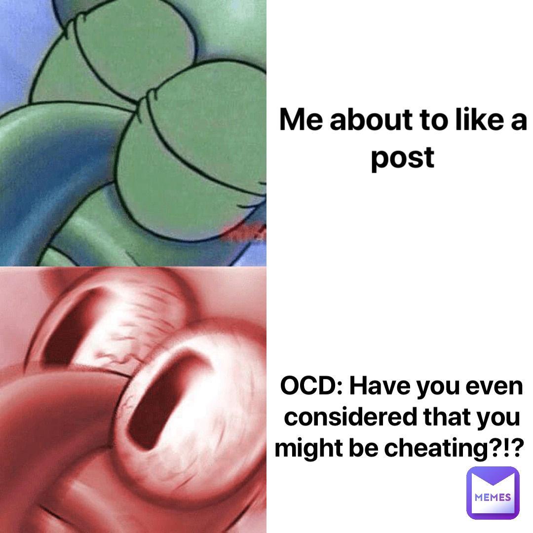 Me about to like a post OCD: Have you even considered that you might be cheating?!?