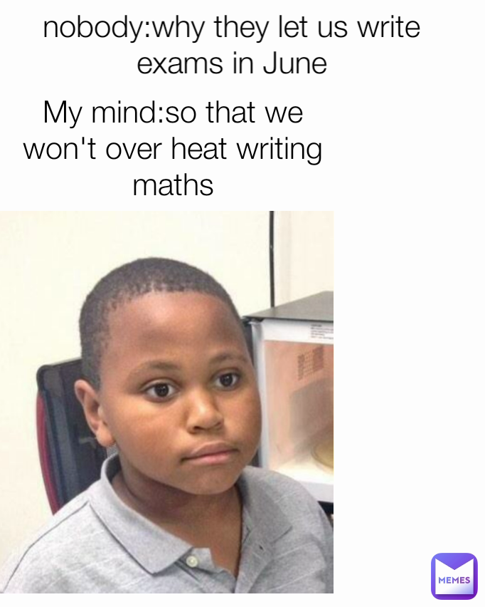 nobody:why they let us write exams in June My mind:so that we won't over heat writing maths