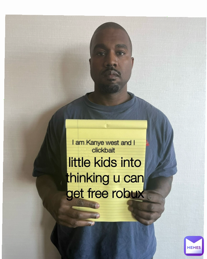 little kids into thinking u can get free robux I am Kanye west and I clickbait