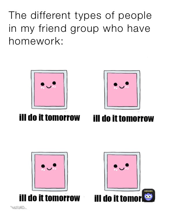 The different types of people in my friend group who have homework: