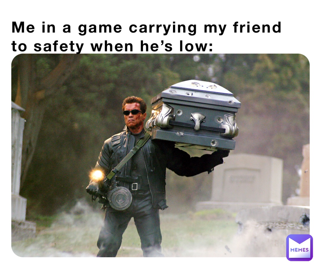 Me in a game carrying my friend to safety when he’s low: