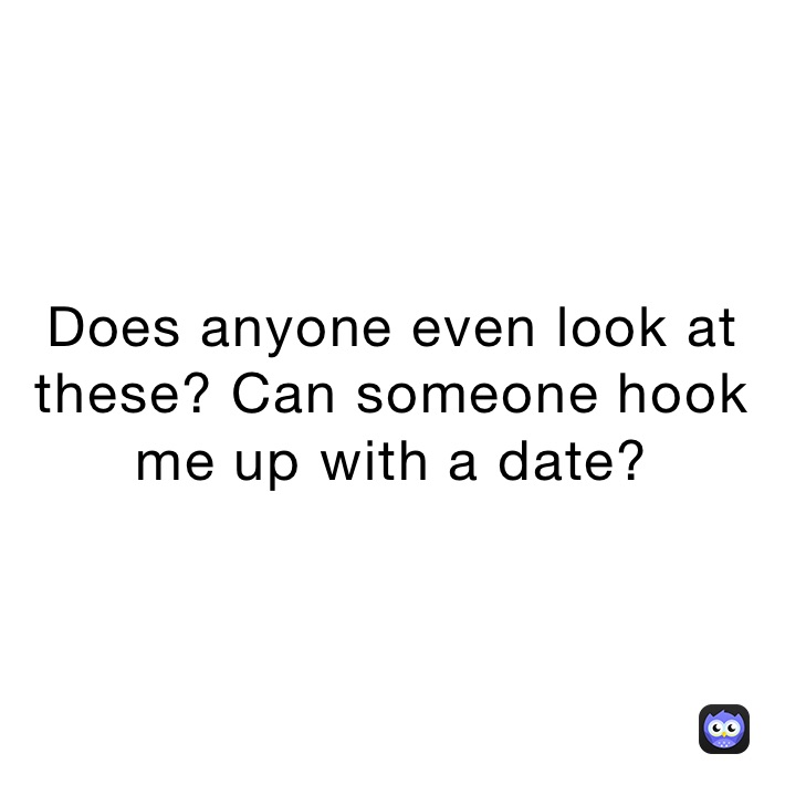 Does anyone even look at these? Can someone hook me up with a date?