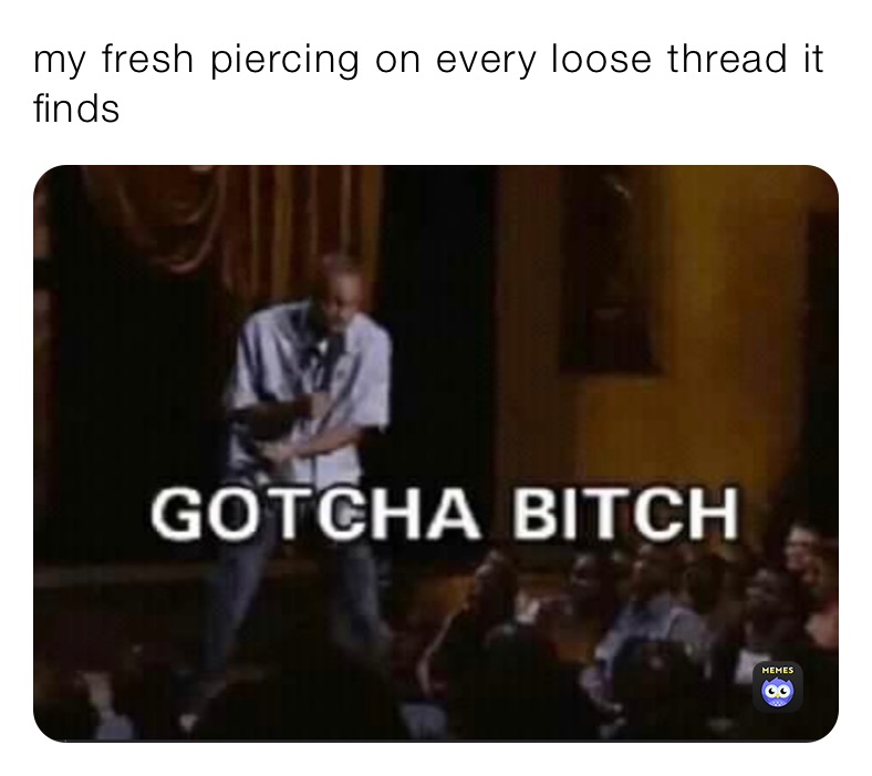 my fresh piercing on every loose thread it finds