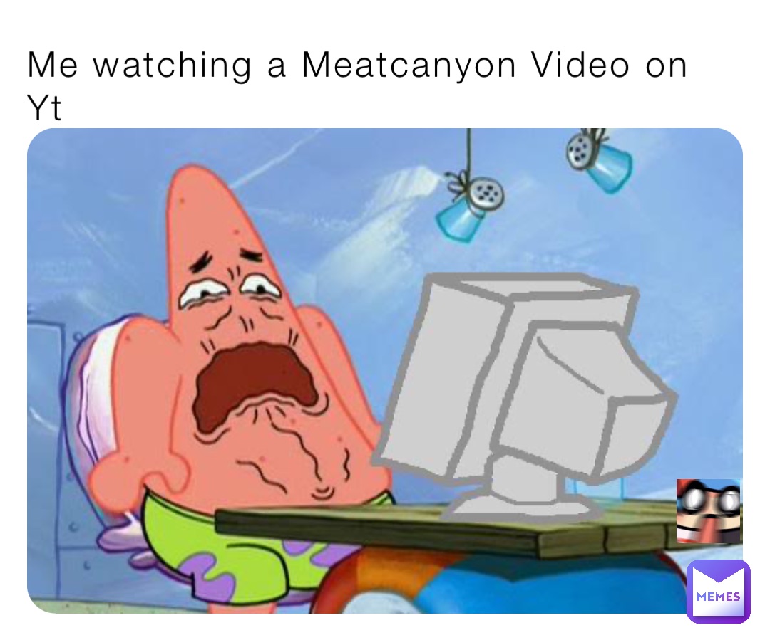 Me watching a Meatcanyon Video on Yt