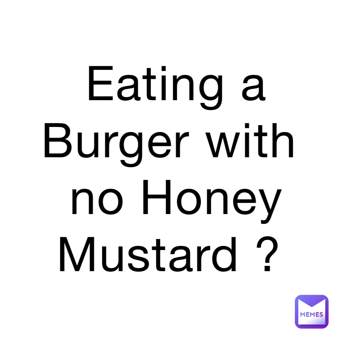 Eating a Burger with no Honey Mustard ?