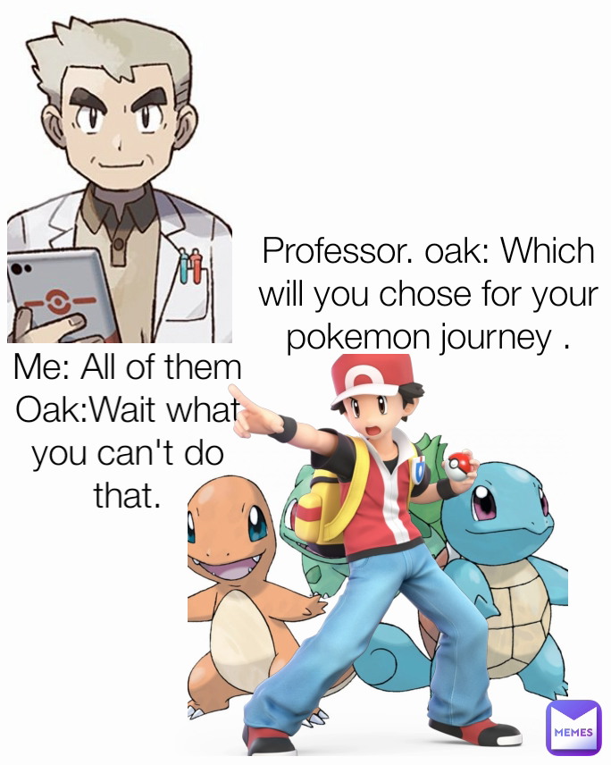 Me: All of them Oak:Wait what you can't do that. Professor. oak: Which will you chose for your pokemon journey .