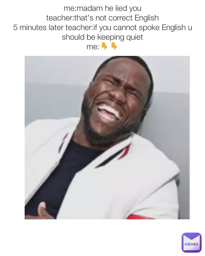 me:madam he lied you
teacher:that's not correct English
5 minutes later teacher:if you cannot spoke English u should be keeping quiet
me:👇👇
