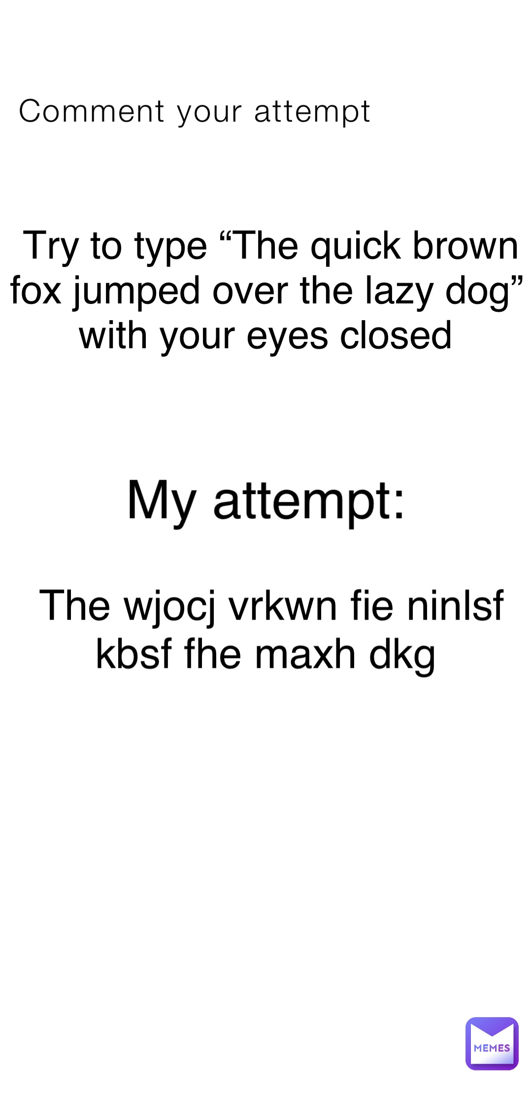 Comment your attempt Try to type “The quick brown fox jumped over the lazy dog” with your eyes closed My attempt: The wjocj vrkwn fie ninlsf kbsf fhe maxh dkg