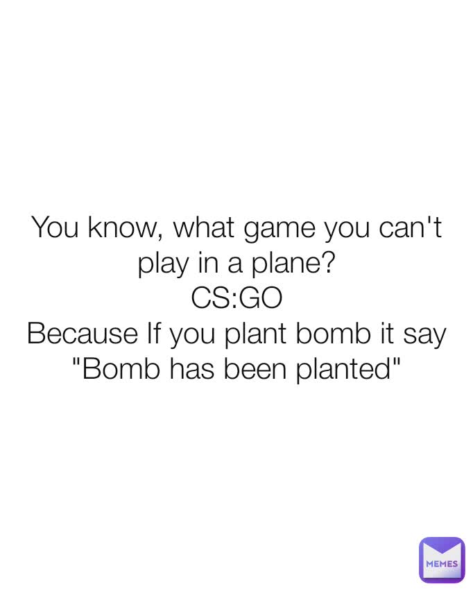 You know, what game you can't play in a plane?
CS:GO
Because If you plant bomb it say "Bomb has been planted"