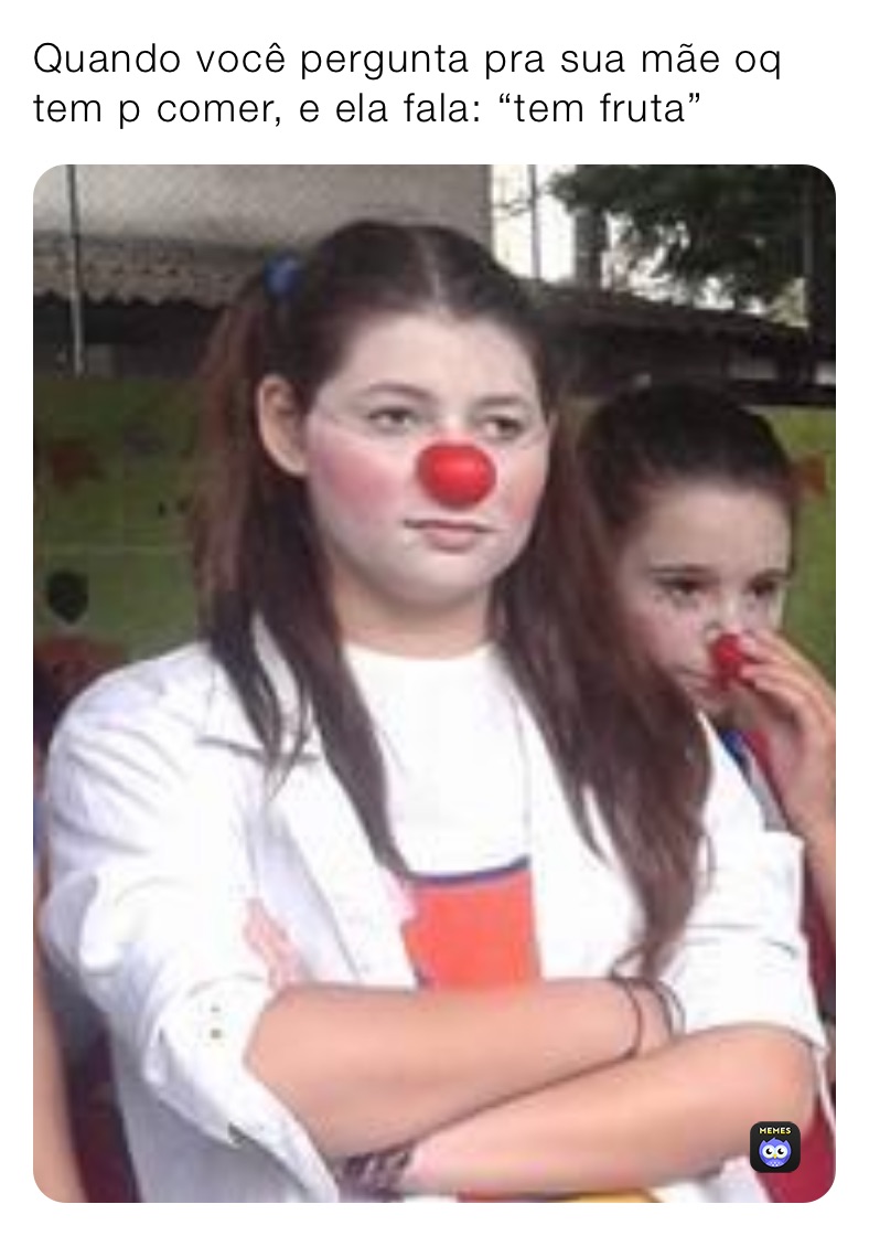 Quando você pergunta pra sua mãe oq tem p comer, e ela fala: “tem fruta”