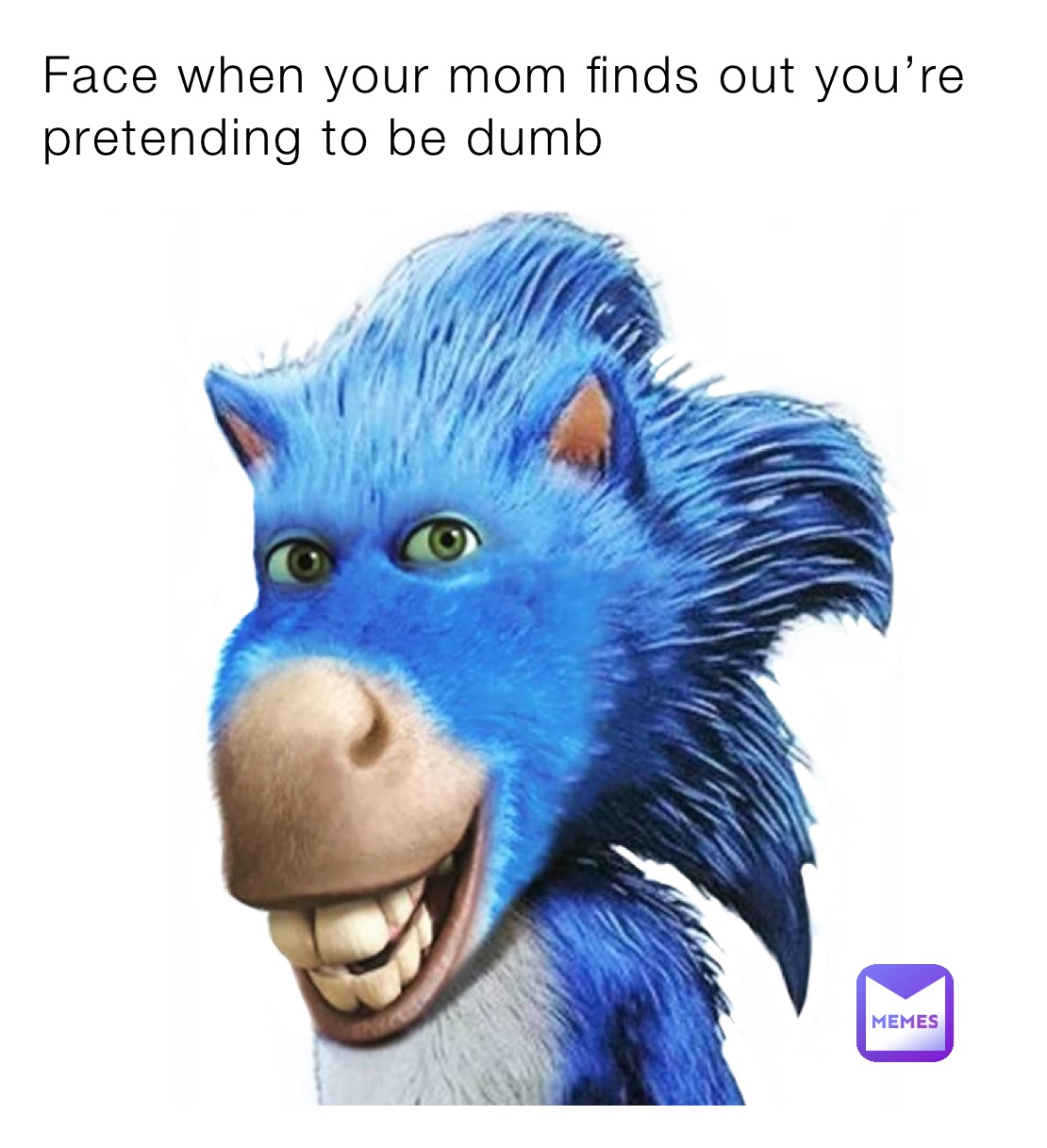 Face when your mom finds out you’re pretending to be dumb