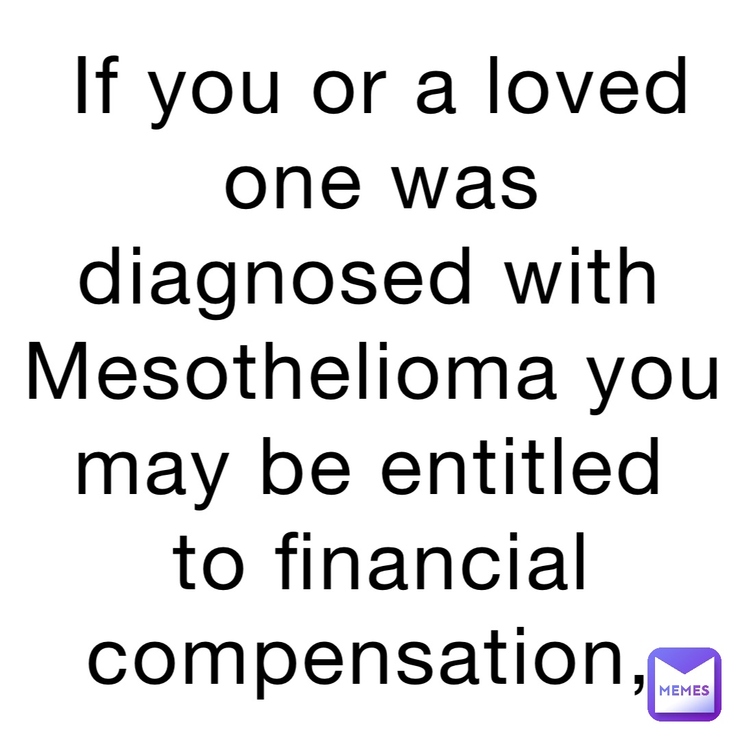 If you or a loved one was diagnosed with
Mesothelioma you may be entitled
to financial compensation,