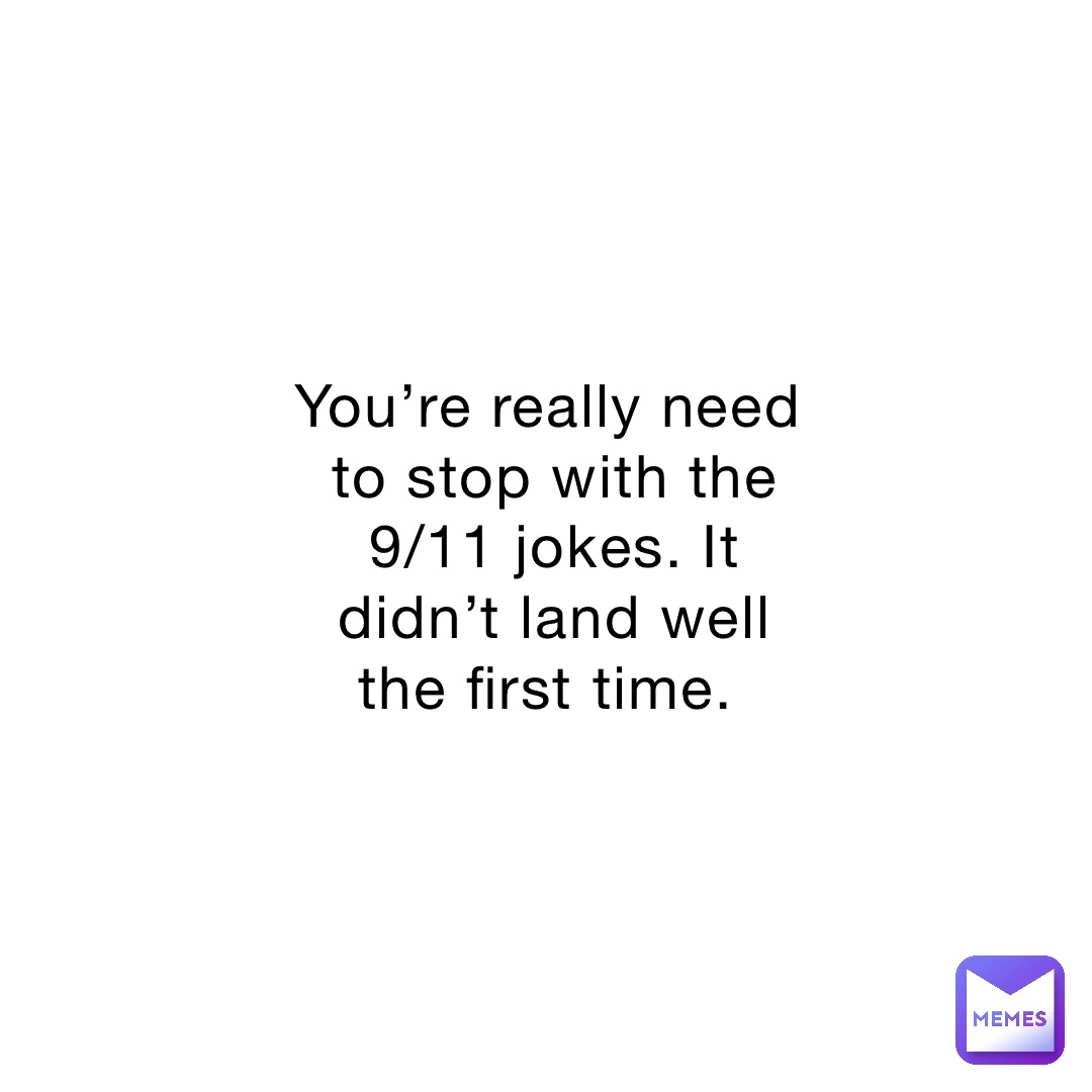 You’re really need to stop with the 9/11 jokes. It didn’t land well the first time.