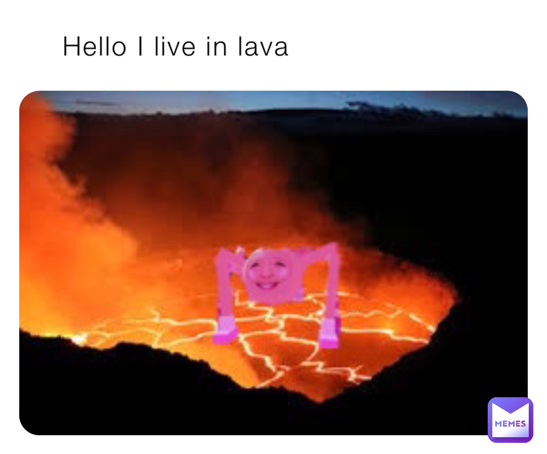 Hello I live in lava