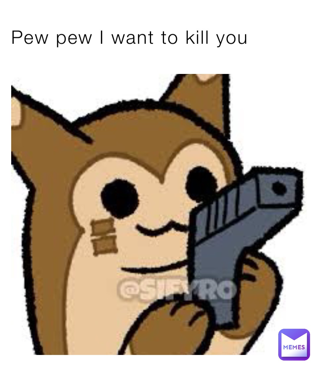 Pew pew I want to kill you