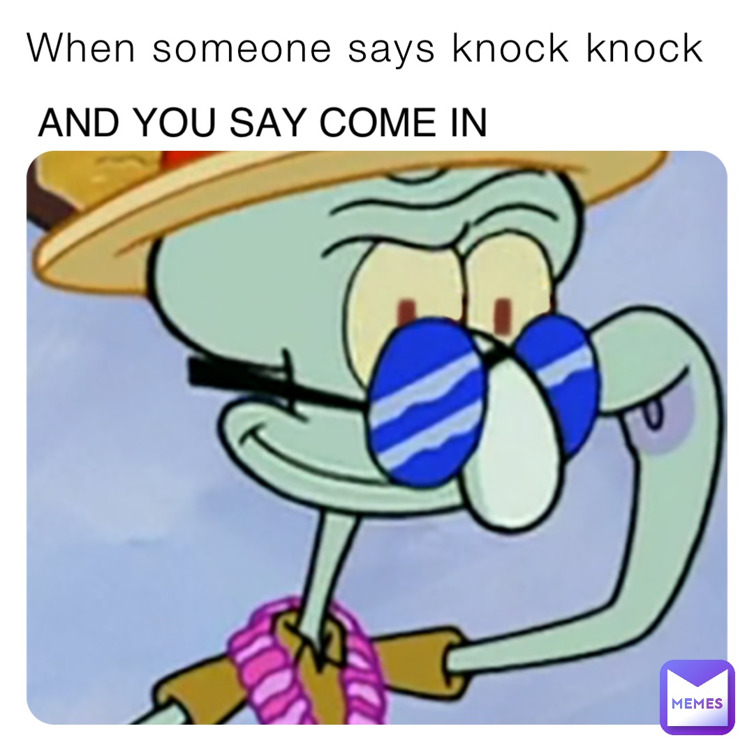 When someone says knock knock And you say come in
