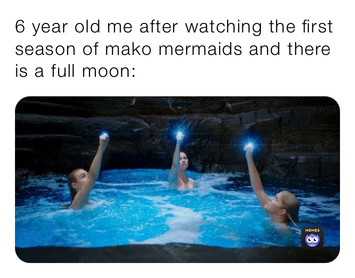 6 year old me after watching the first season of mako mermaids and there is a full moon: 