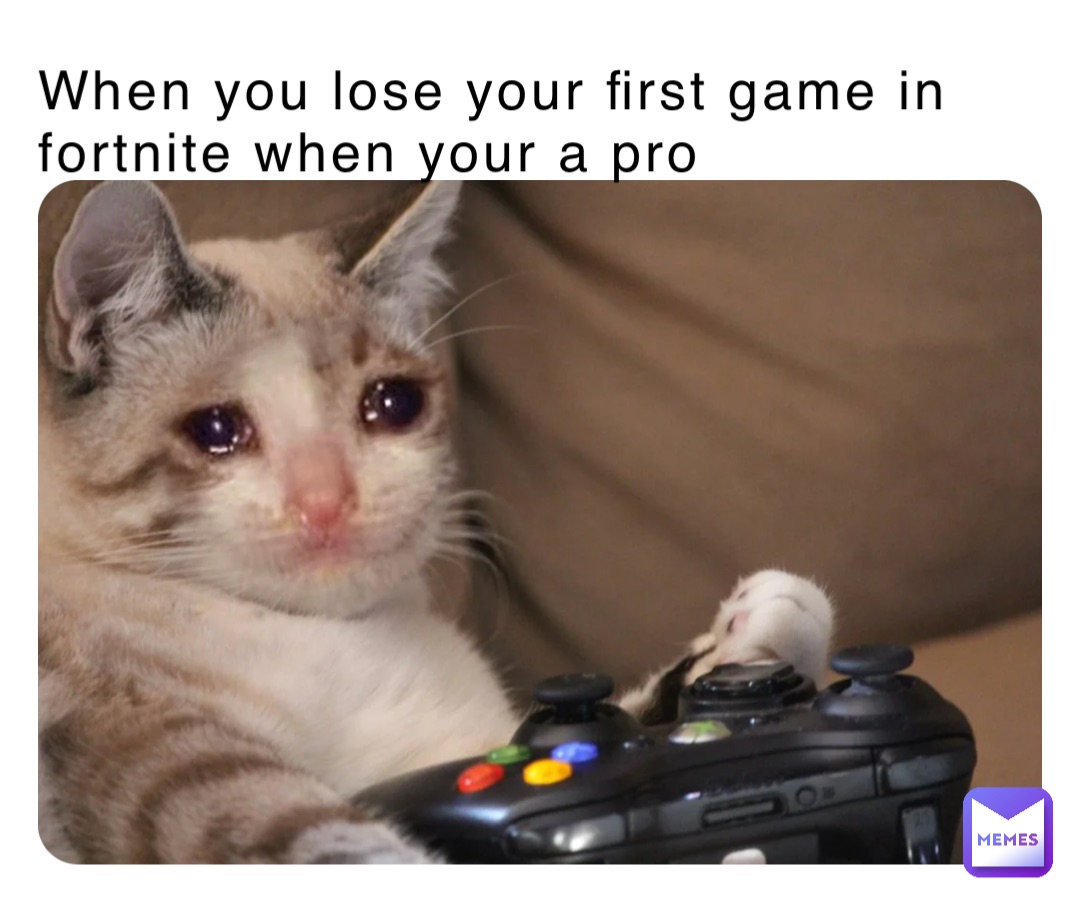 When you lose your first game in fortnite when your a pro