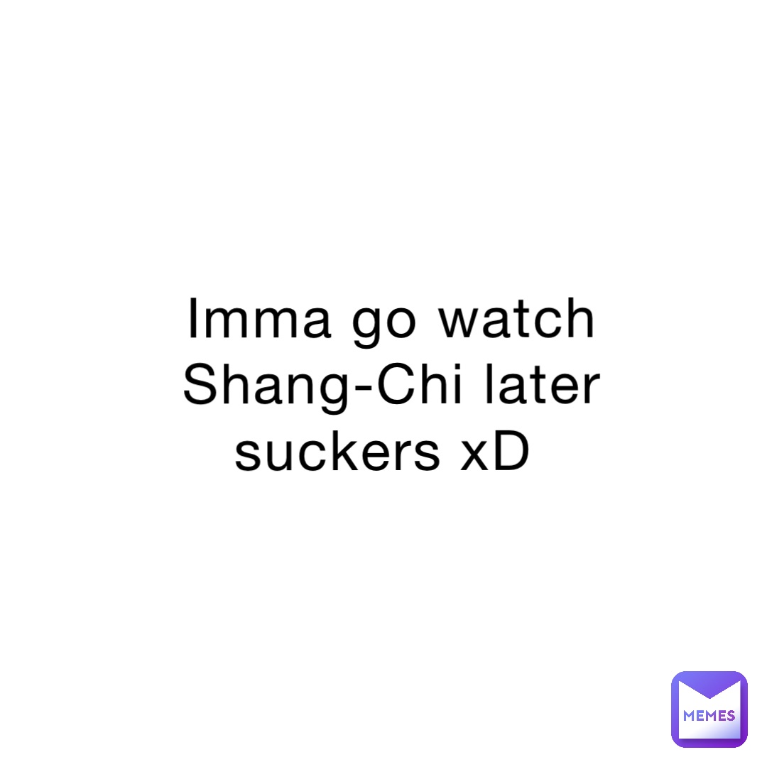 Imma go watch Shang-Chi later suckers xD