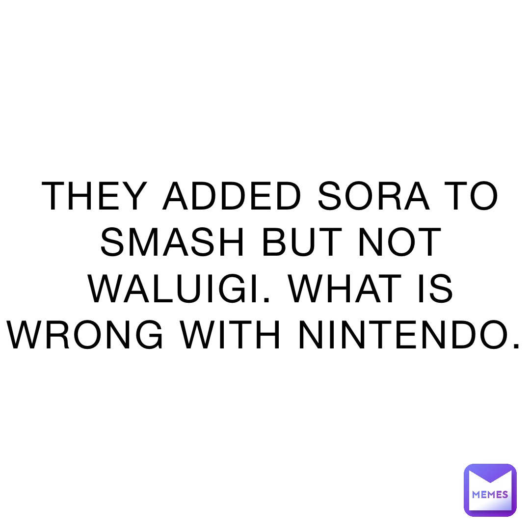 THEY ADDED SORA TO SMASH BUT NOT WALUIGI. WHAT IS WRONG WITH NINTENDO.