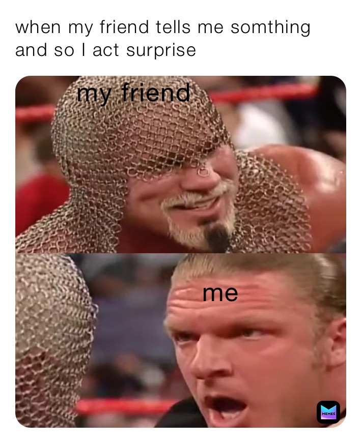 when my friend tells me somthing and so I act surprise 