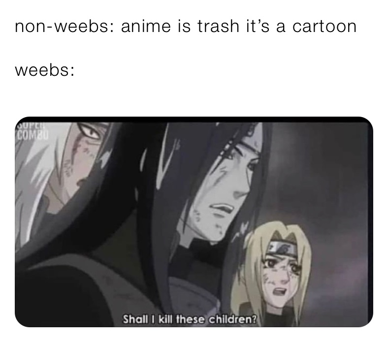 non-weebs: anime is trash it’s a cartoon

weebs: 
