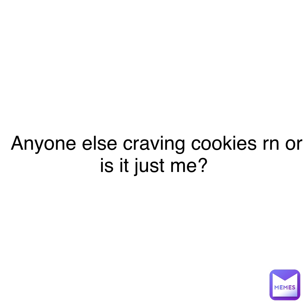 Anyone else craving cookies rn or is it just me?