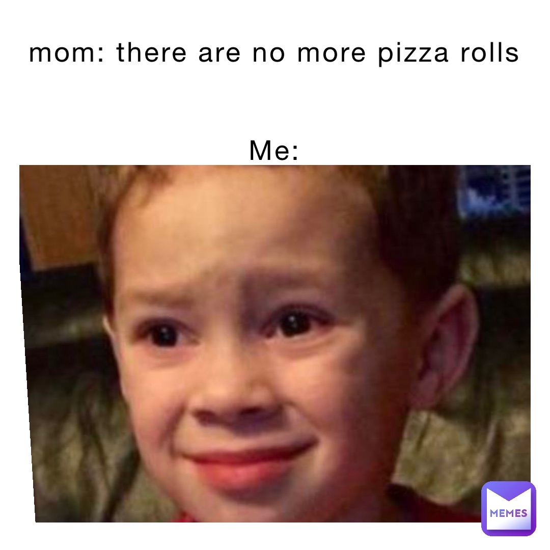 mom: there are no more pizza rolls


Me: