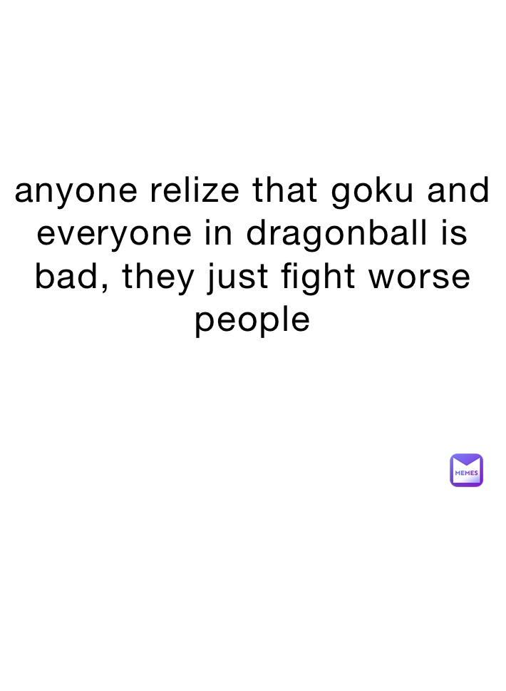 anyone relize that goku and everyone in dragonball is bad, they just fight worse people