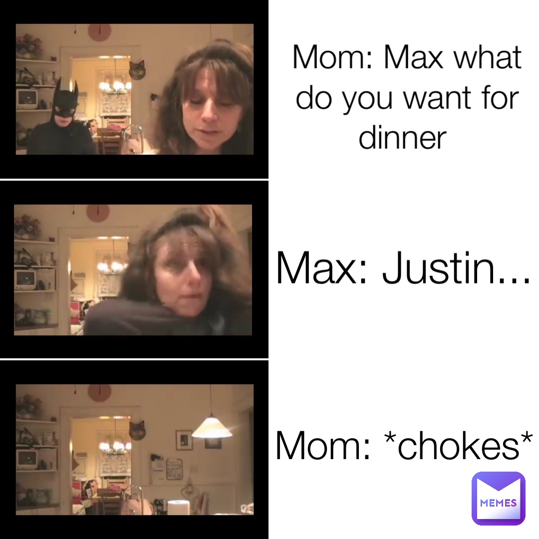 Mom: Max what do you want for dinner Max: Justin... Mom: *chokes*