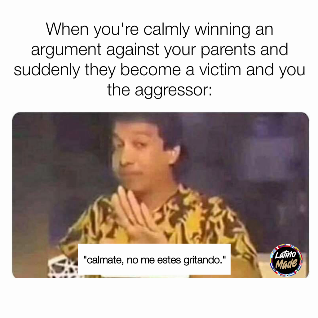 "calmate, no me estes gritando." When you're calmly winning an argument against your parents and suddenly they become a victim and you the aggressor: