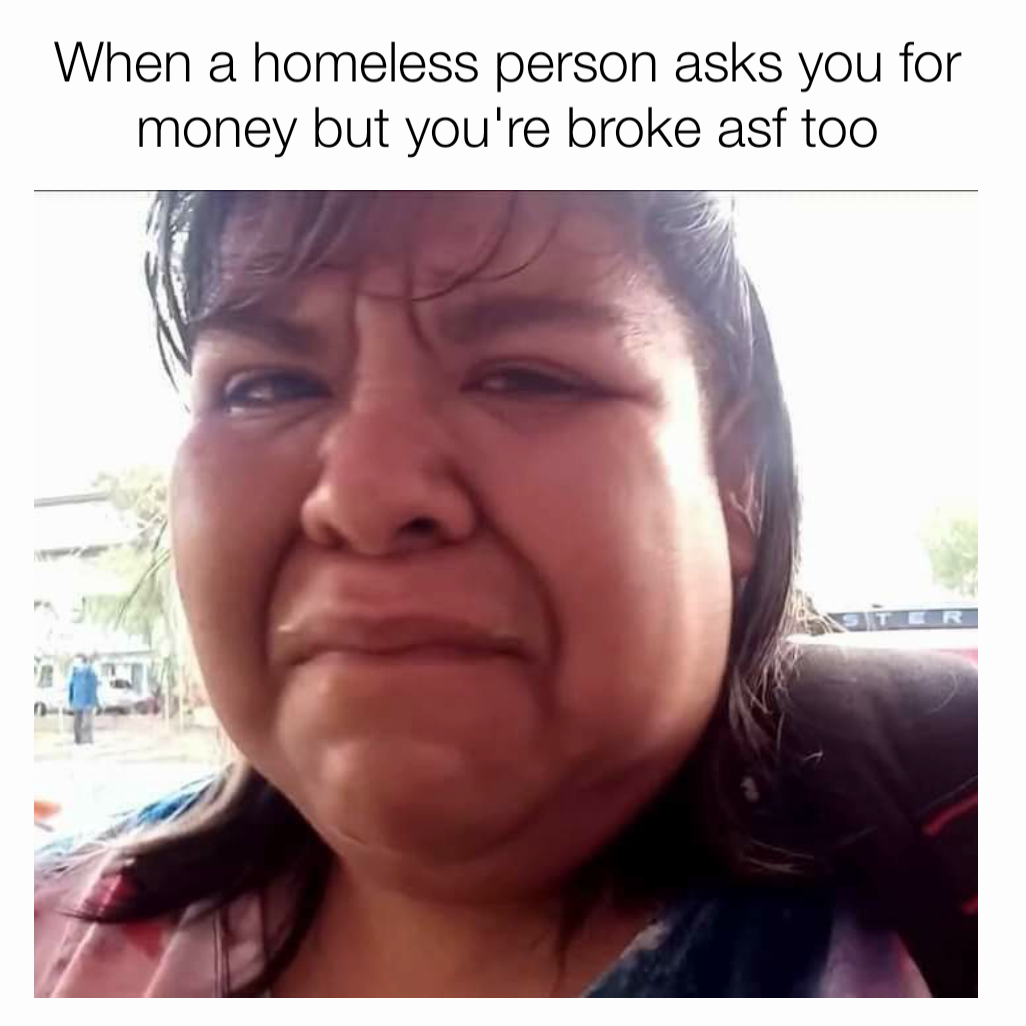 When a homeless person asks you for money but you're broke asf too