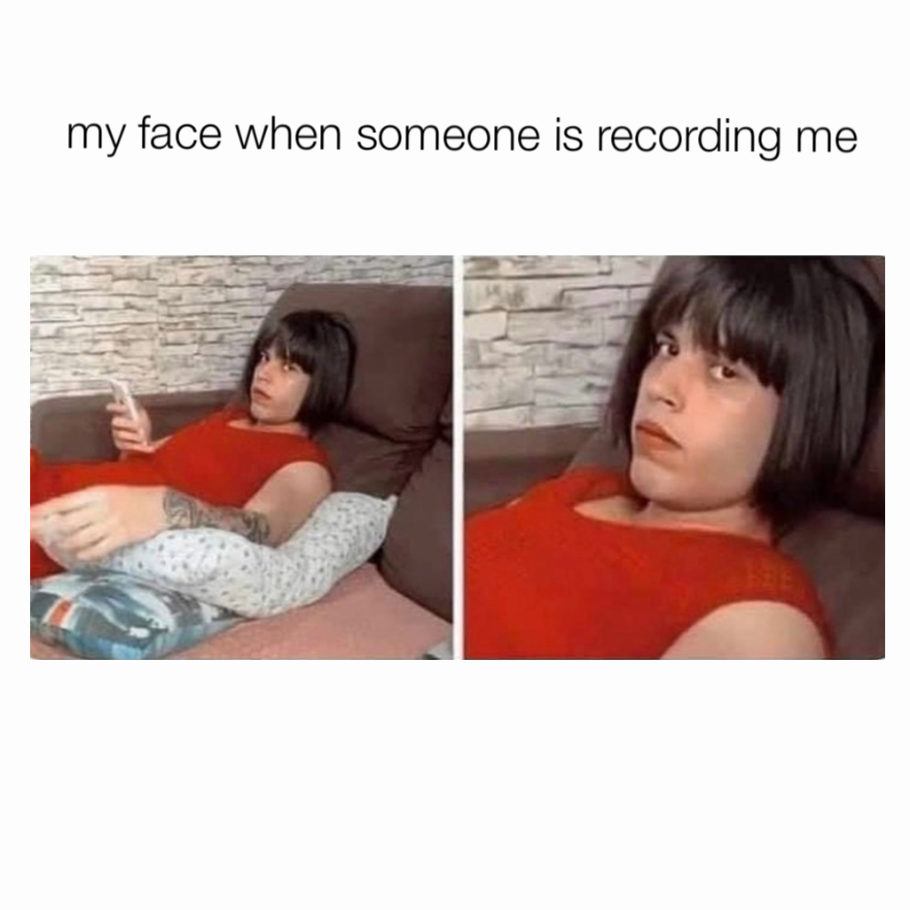 my face when someone is recording me