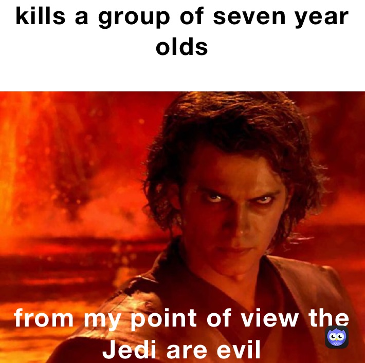 kills a group of seven year olds
 from my point of view the Jedi are evil