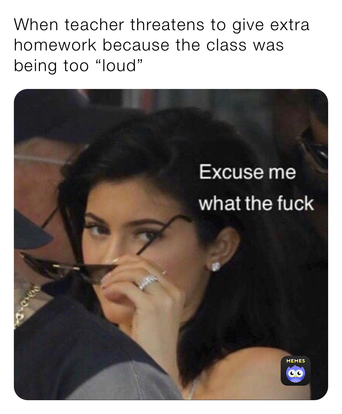 When teacher threatens to give extra homework because the class was being too “loud”