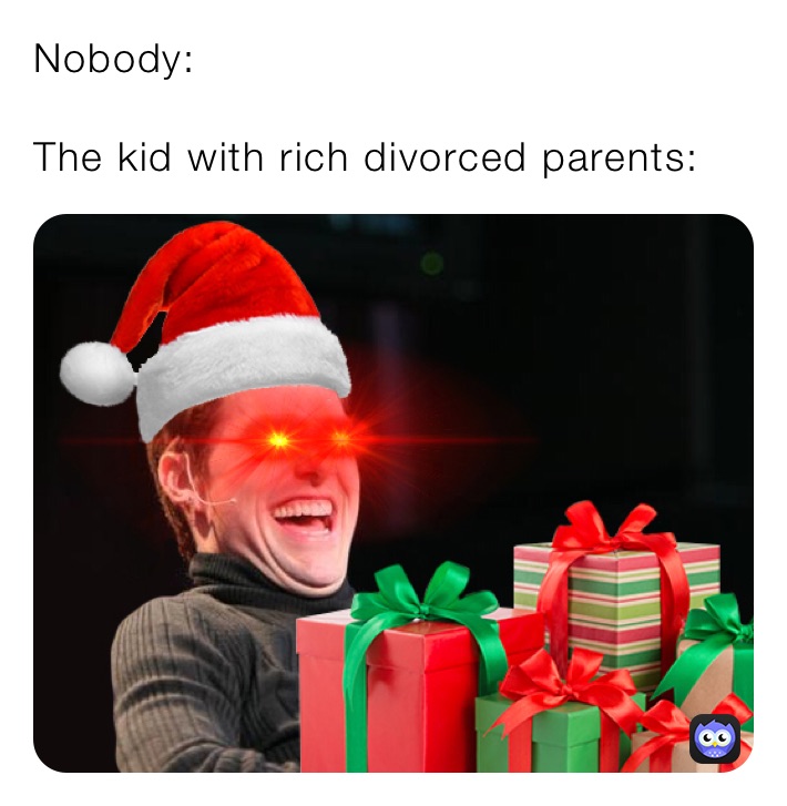 Nobody:

The kid with rich divorced parents: